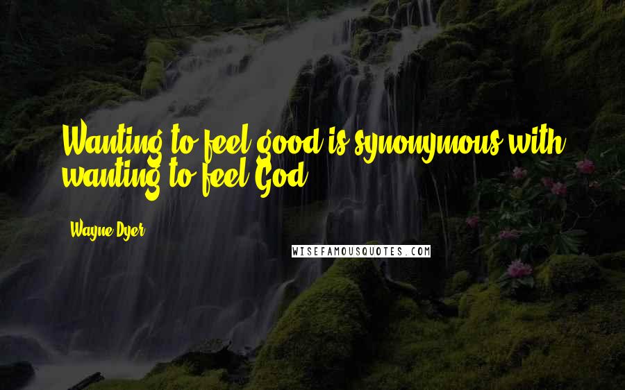 Wayne Dyer Quotes: Wanting to feel good is synonymous with wanting to feel God.