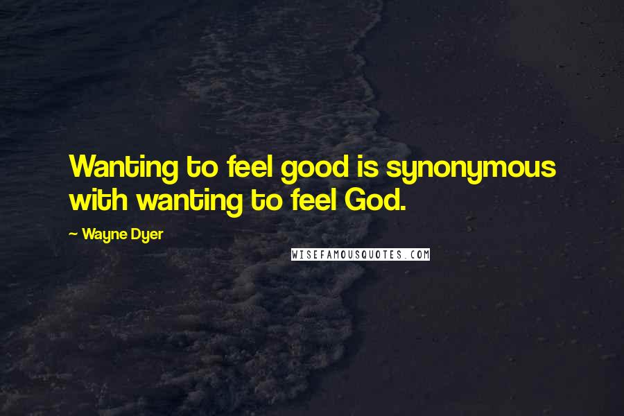 Wayne Dyer Quotes: Wanting to feel good is synonymous with wanting to feel God.