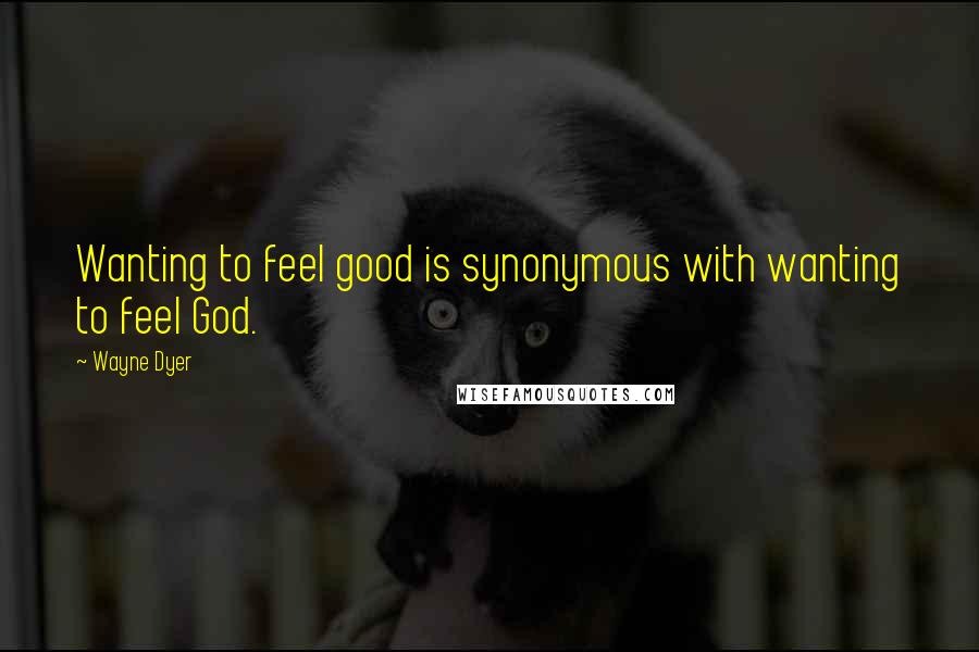 Wayne Dyer Quotes: Wanting to feel good is synonymous with wanting to feel God.