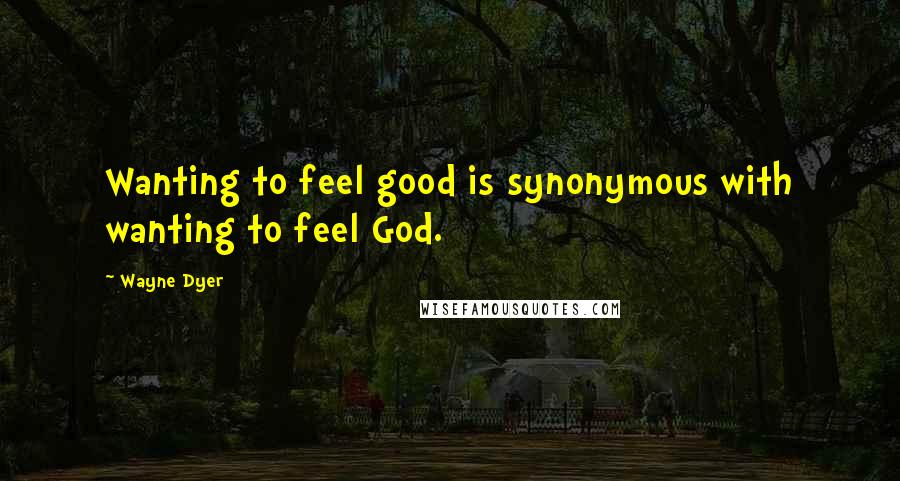 Wayne Dyer Quotes: Wanting to feel good is synonymous with wanting to feel God.