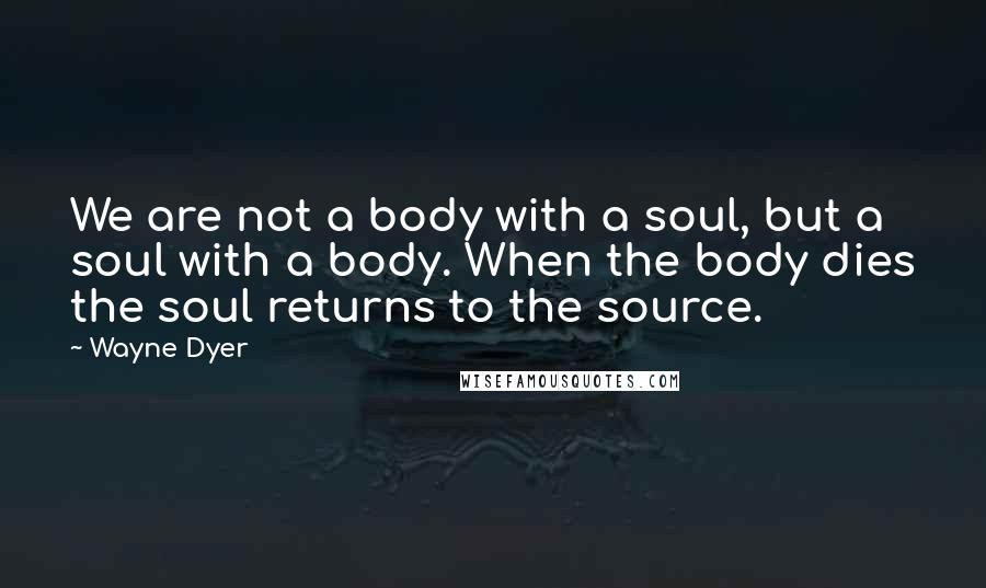 Wayne Dyer Quotes: We are not a body with a soul, but a soul with a body. When the body dies the soul returns to the source.