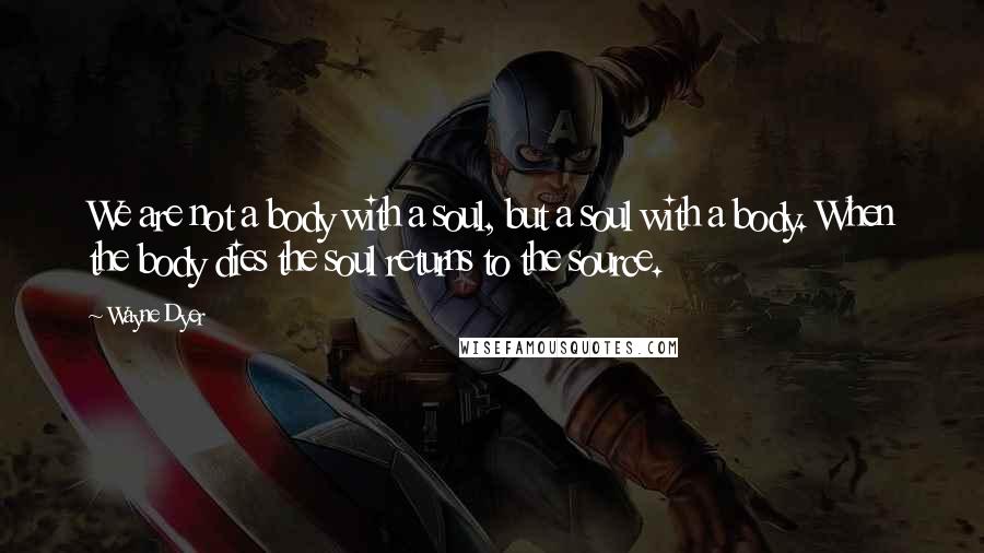 Wayne Dyer Quotes: We are not a body with a soul, but a soul with a body. When the body dies the soul returns to the source.