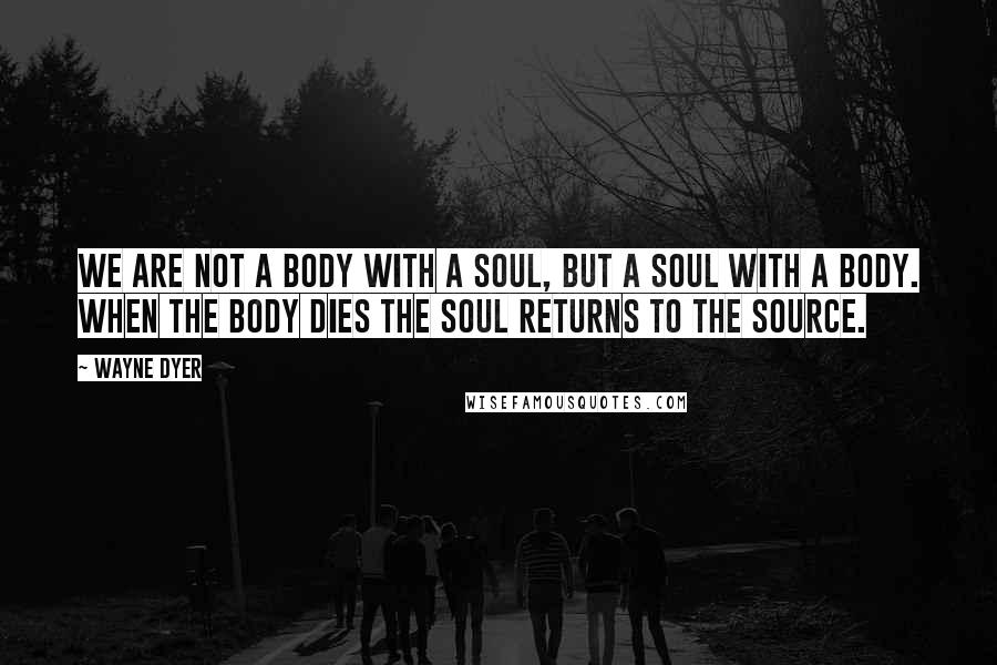 Wayne Dyer Quotes: We are not a body with a soul, but a soul with a body. When the body dies the soul returns to the source.