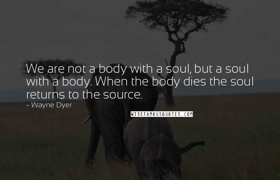 Wayne Dyer Quotes: We are not a body with a soul, but a soul with a body. When the body dies the soul returns to the source.