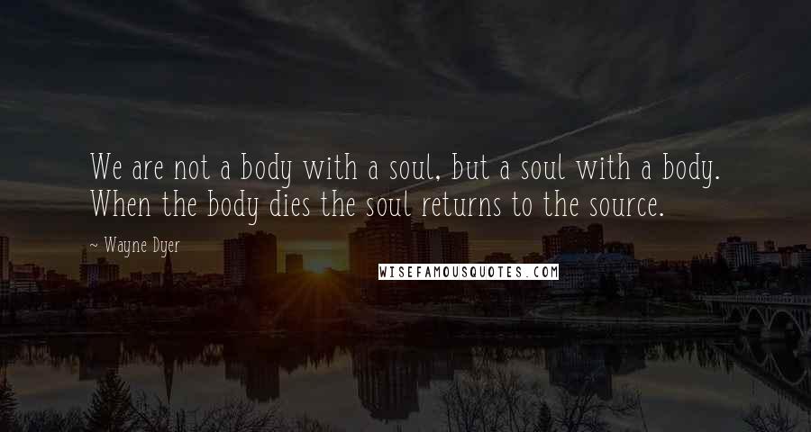 Wayne Dyer Quotes: We are not a body with a soul, but a soul with a body. When the body dies the soul returns to the source.