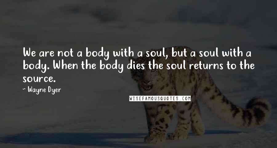 Wayne Dyer Quotes: We are not a body with a soul, but a soul with a body. When the body dies the soul returns to the source.