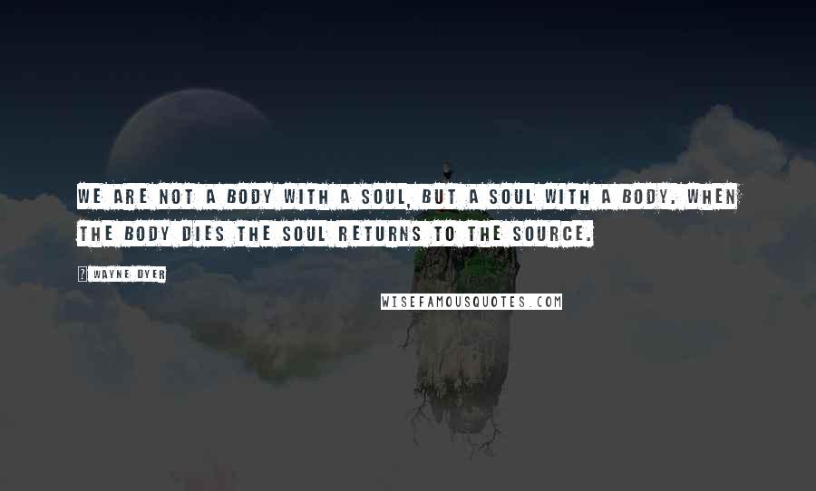 Wayne Dyer Quotes: We are not a body with a soul, but a soul with a body. When the body dies the soul returns to the source.