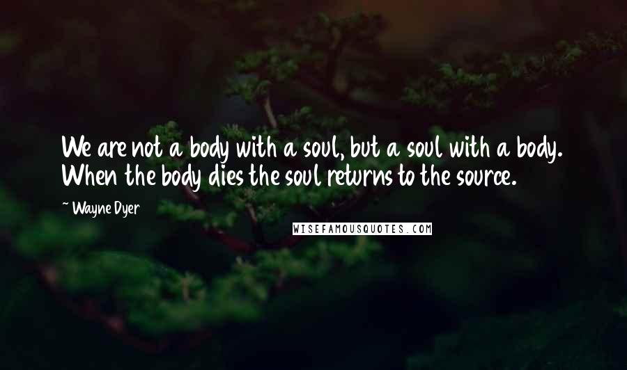 Wayne Dyer Quotes: We are not a body with a soul, but a soul with a body. When the body dies the soul returns to the source.