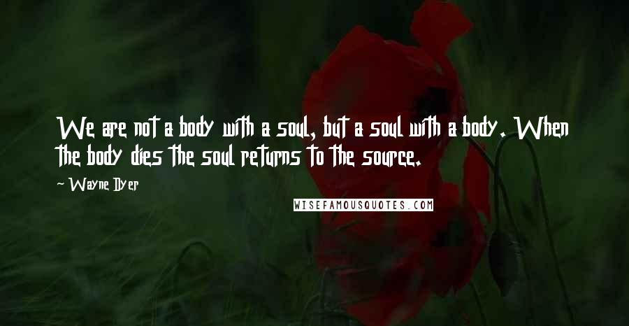 Wayne Dyer Quotes: We are not a body with a soul, but a soul with a body. When the body dies the soul returns to the source.