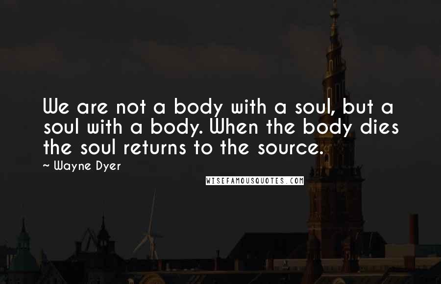 Wayne Dyer Quotes: We are not a body with a soul, but a soul with a body. When the body dies the soul returns to the source.