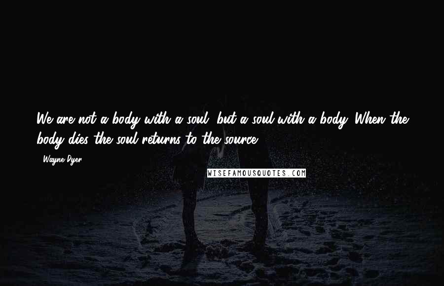 Wayne Dyer Quotes: We are not a body with a soul, but a soul with a body. When the body dies the soul returns to the source.