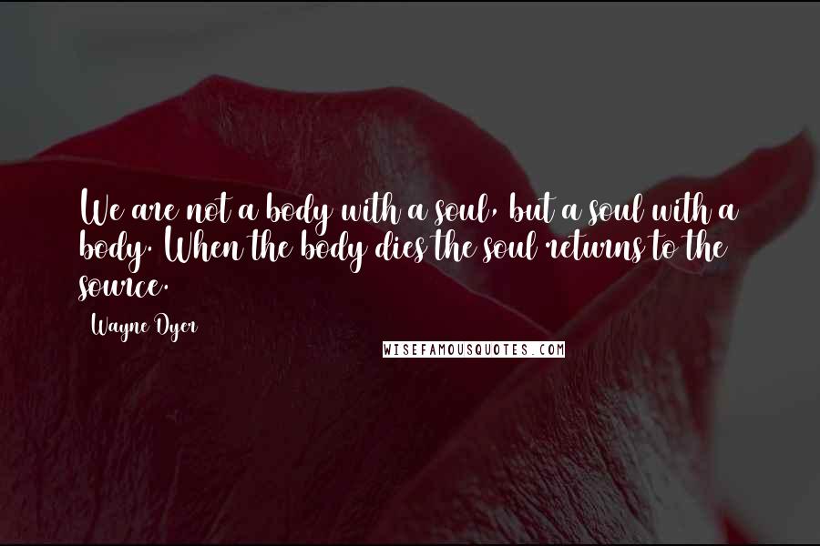 Wayne Dyer Quotes: We are not a body with a soul, but a soul with a body. When the body dies the soul returns to the source.