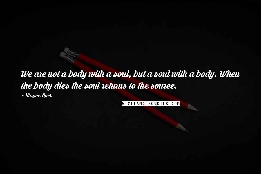 Wayne Dyer Quotes: We are not a body with a soul, but a soul with a body. When the body dies the soul returns to the source.