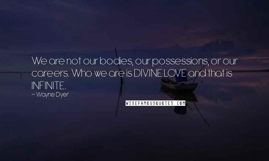Wayne Dyer Quotes: We are not our bodies, our possessions, or our careers. Who we are is DIVINE LOVE and that is INFINITE.
