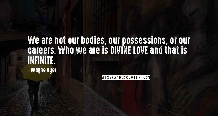 Wayne Dyer Quotes: We are not our bodies, our possessions, or our careers. Who we are is DIVINE LOVE and that is INFINITE.