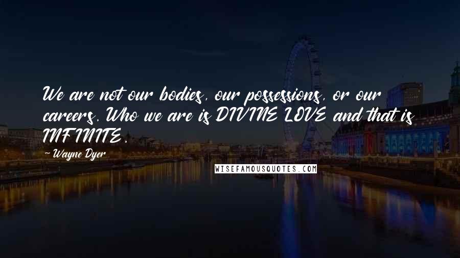 Wayne Dyer Quotes: We are not our bodies, our possessions, or our careers. Who we are is DIVINE LOVE and that is INFINITE.