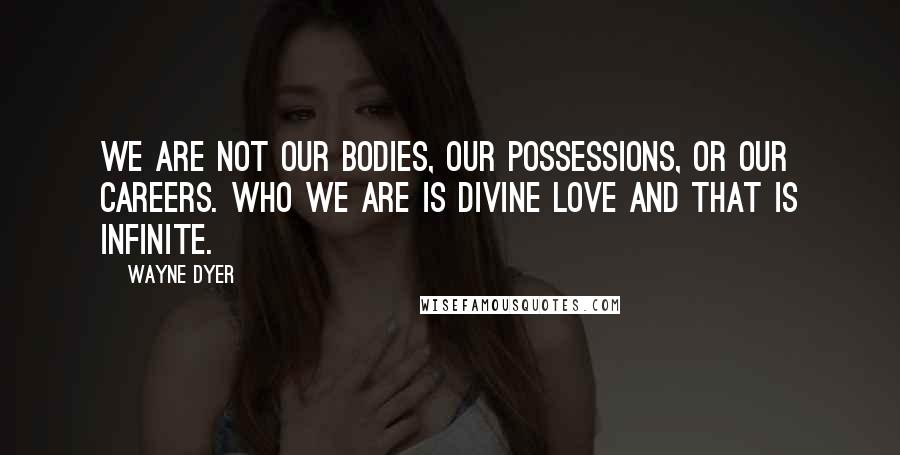 Wayne Dyer Quotes: We are not our bodies, our possessions, or our careers. Who we are is DIVINE LOVE and that is INFINITE.