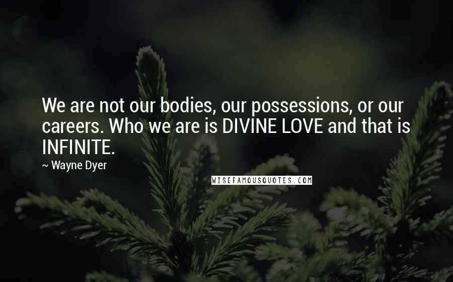 Wayne Dyer Quotes: We are not our bodies, our possessions, or our careers. Who we are is DIVINE LOVE and that is INFINITE.