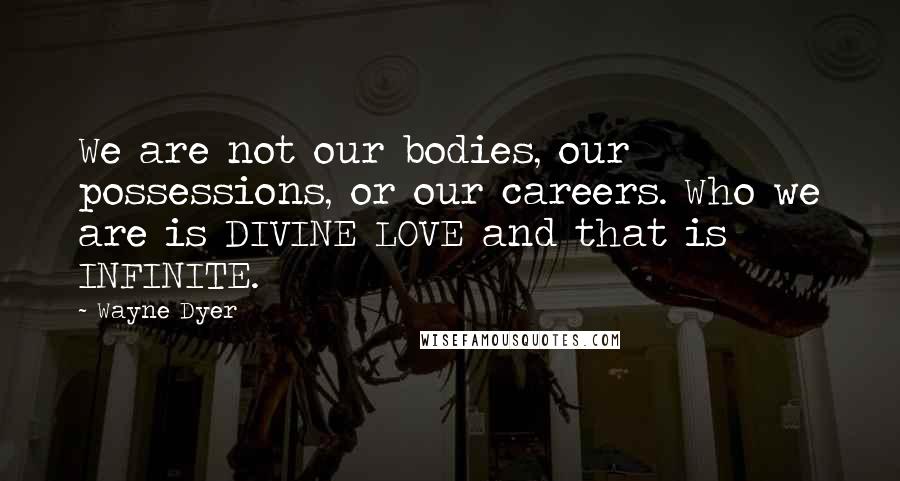 Wayne Dyer Quotes: We are not our bodies, our possessions, or our careers. Who we are is DIVINE LOVE and that is INFINITE.