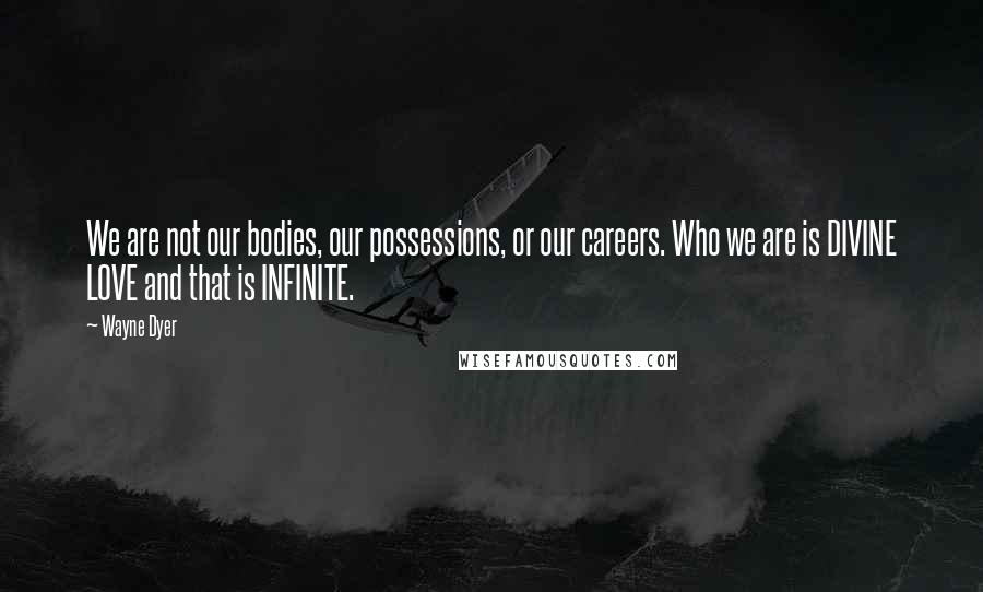 Wayne Dyer Quotes: We are not our bodies, our possessions, or our careers. Who we are is DIVINE LOVE and that is INFINITE.