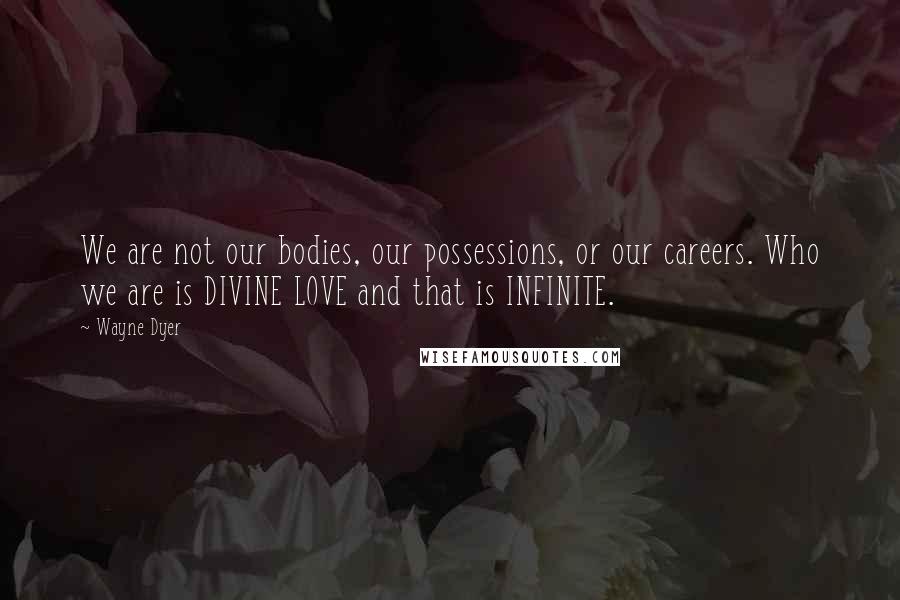 Wayne Dyer Quotes: We are not our bodies, our possessions, or our careers. Who we are is DIVINE LOVE and that is INFINITE.
