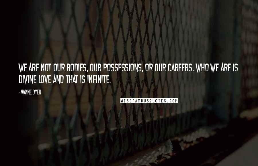 Wayne Dyer Quotes: We are not our bodies, our possessions, or our careers. Who we are is DIVINE LOVE and that is INFINITE.