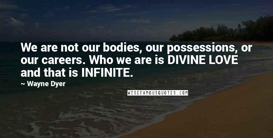 Wayne Dyer Quotes: We are not our bodies, our possessions, or our careers. Who we are is DIVINE LOVE and that is INFINITE.