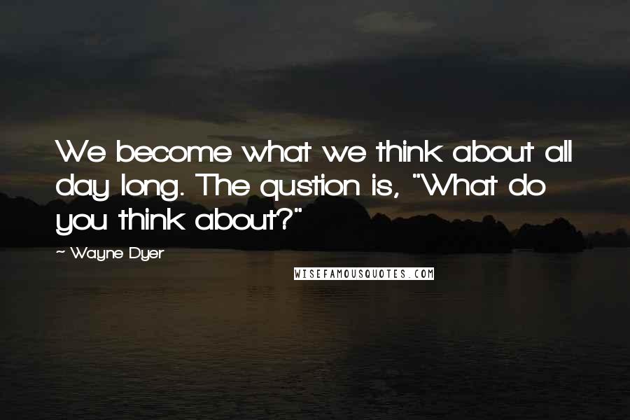 Wayne Dyer Quotes: We become what we think about all day long. The qustion is, "What do you think about?"