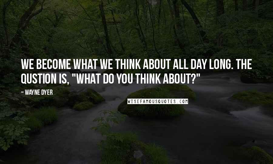 Wayne Dyer Quotes: We become what we think about all day long. The qustion is, "What do you think about?"