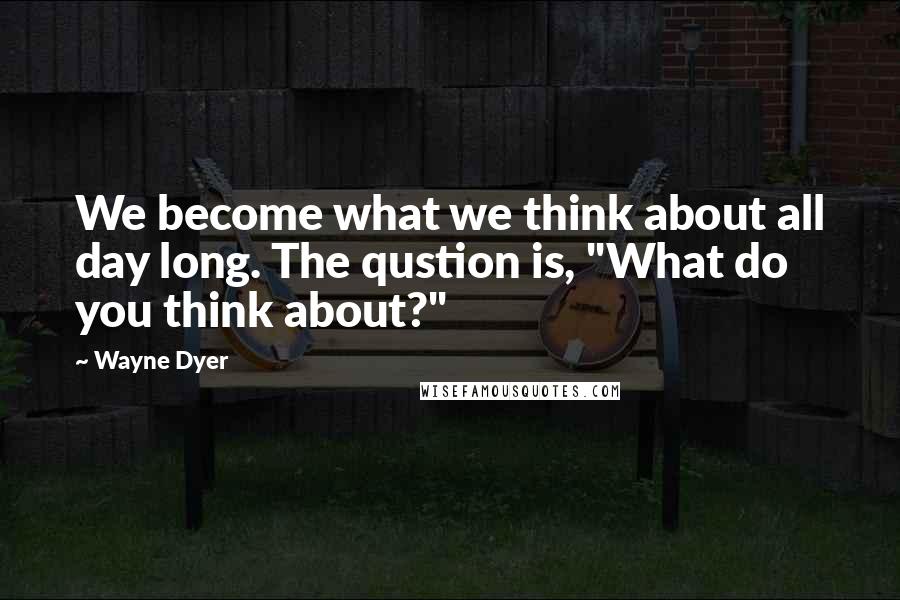 Wayne Dyer Quotes: We become what we think about all day long. The qustion is, "What do you think about?"