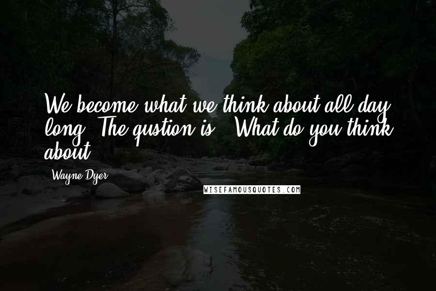 Wayne Dyer Quotes: We become what we think about all day long. The qustion is, "What do you think about?"