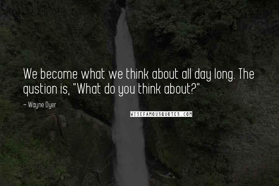 Wayne Dyer Quotes: We become what we think about all day long. The qustion is, "What do you think about?"