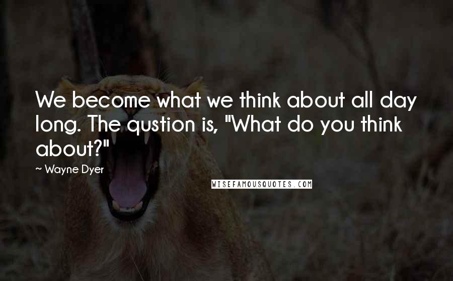 Wayne Dyer Quotes: We become what we think about all day long. The qustion is, "What do you think about?"