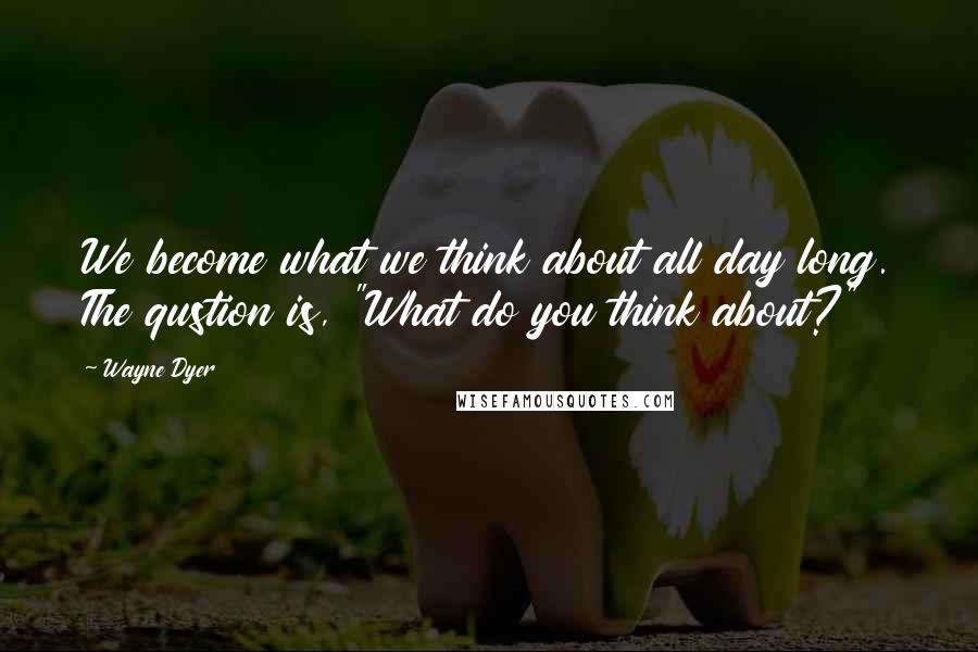 Wayne Dyer Quotes: We become what we think about all day long. The qustion is, "What do you think about?"