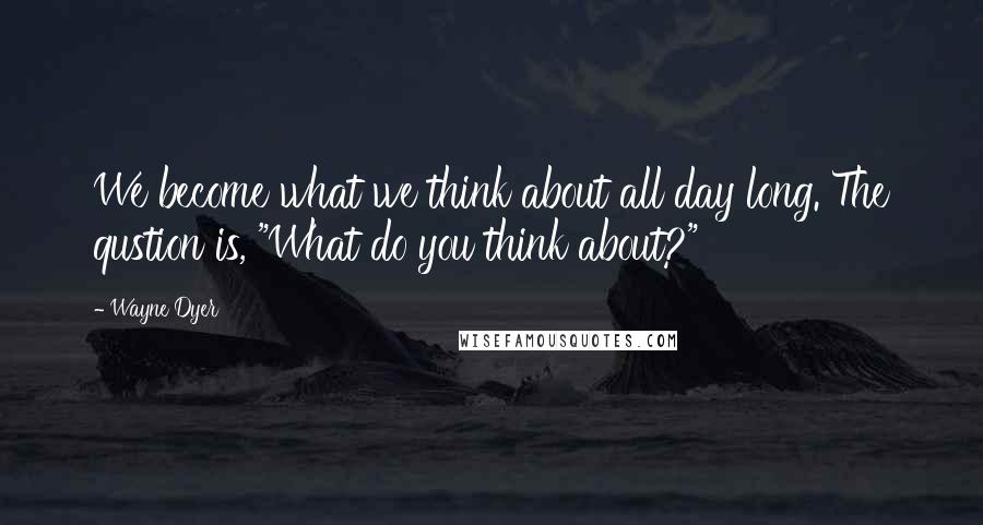 Wayne Dyer Quotes: We become what we think about all day long. The qustion is, "What do you think about?"