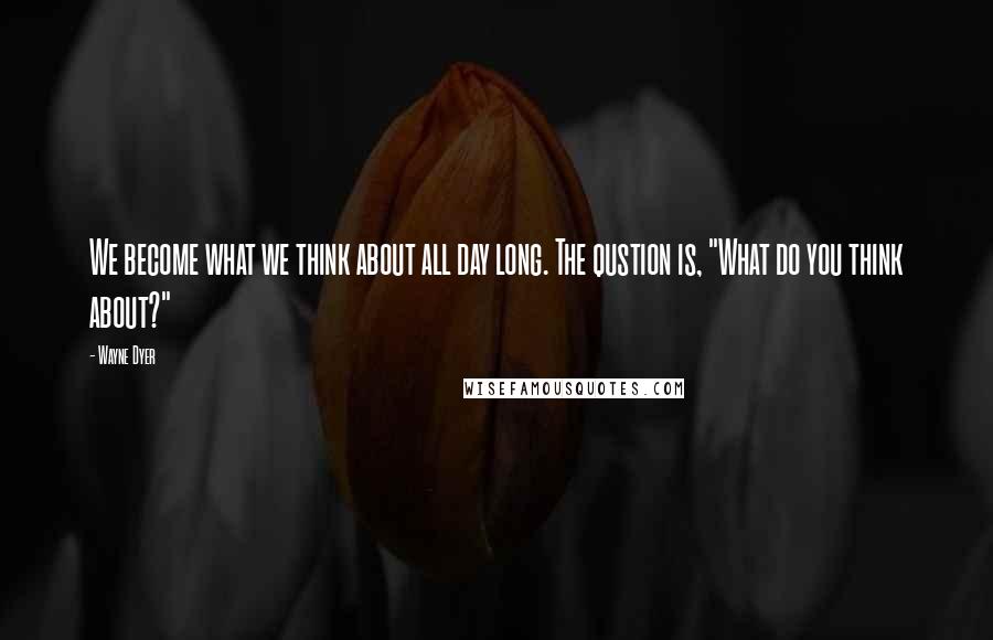 Wayne Dyer Quotes: We become what we think about all day long. The qustion is, "What do you think about?"