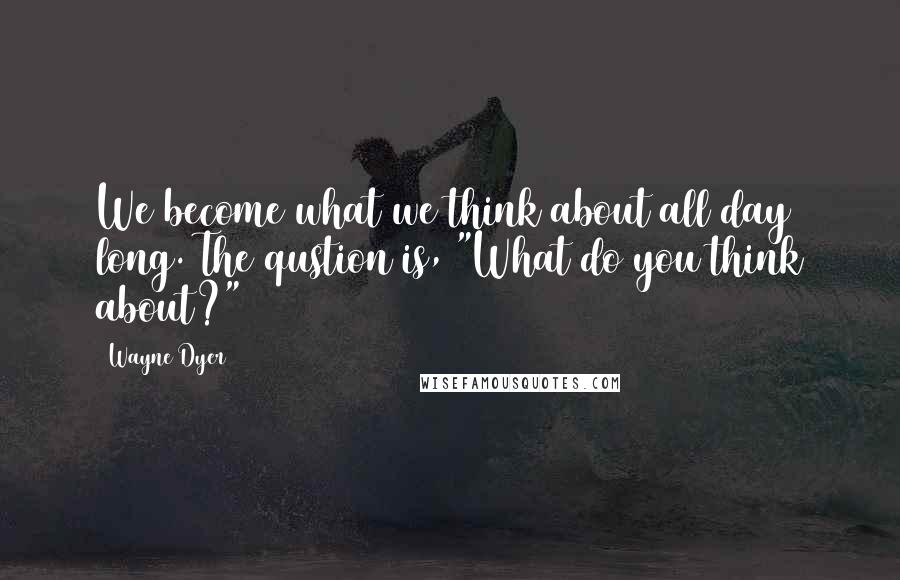 Wayne Dyer Quotes: We become what we think about all day long. The qustion is, "What do you think about?"