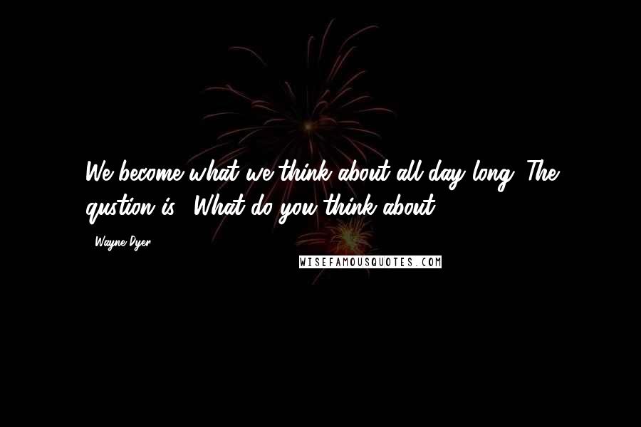 Wayne Dyer Quotes: We become what we think about all day long. The qustion is, "What do you think about?"