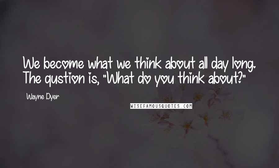 Wayne Dyer Quotes: We become what we think about all day long. The qustion is, "What do you think about?"