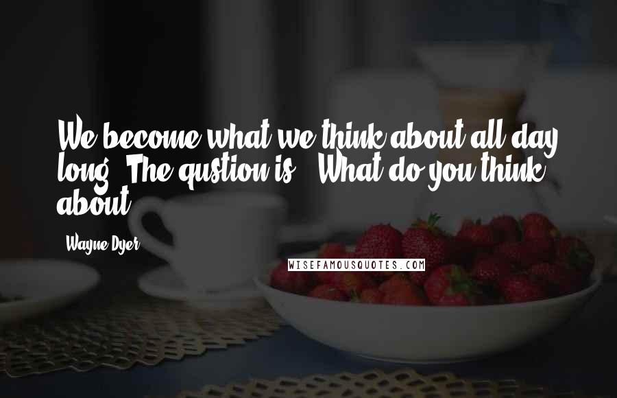 Wayne Dyer Quotes: We become what we think about all day long. The qustion is, "What do you think about?"