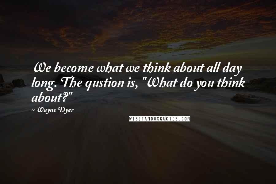 Wayne Dyer Quotes: We become what we think about all day long. The qustion is, "What do you think about?"