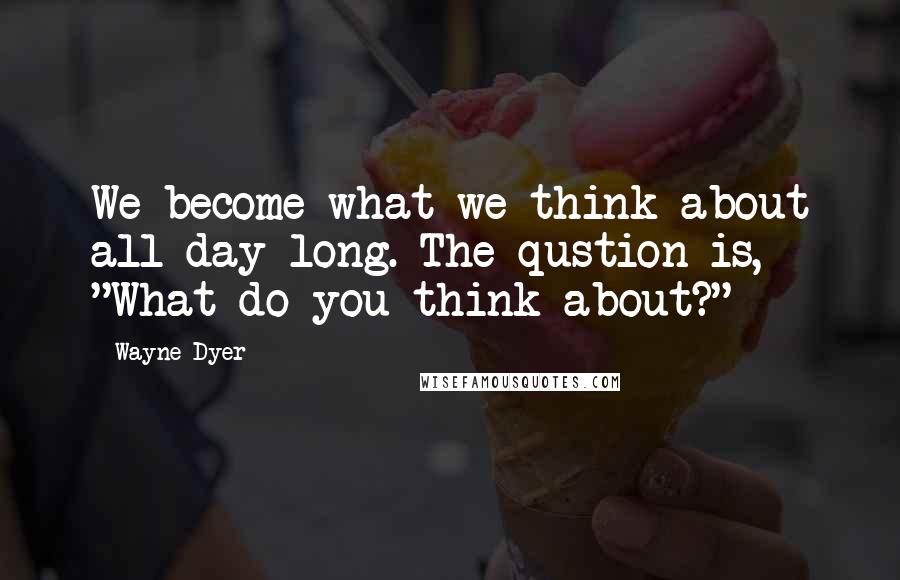 Wayne Dyer Quotes: We become what we think about all day long. The qustion is, "What do you think about?"