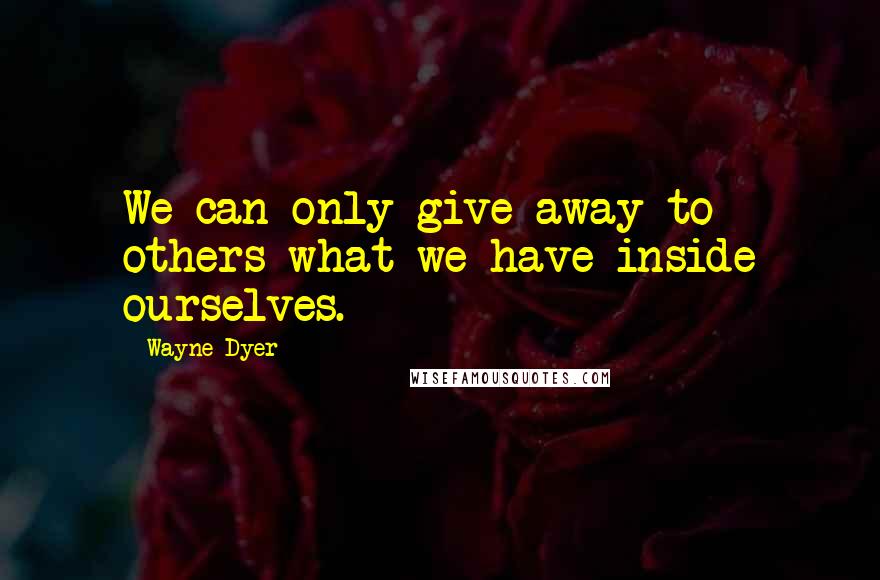 Wayne Dyer Quotes: We can only give away to others what we have inside ourselves.