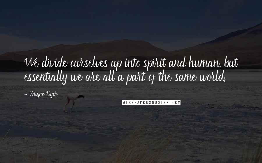 Wayne Dyer Quotes: We divide ourselves up into spirit and human, but essentially we are all a part of the same world.