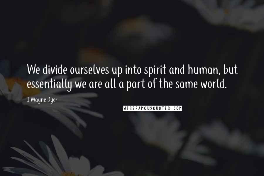 Wayne Dyer Quotes: We divide ourselves up into spirit and human, but essentially we are all a part of the same world.