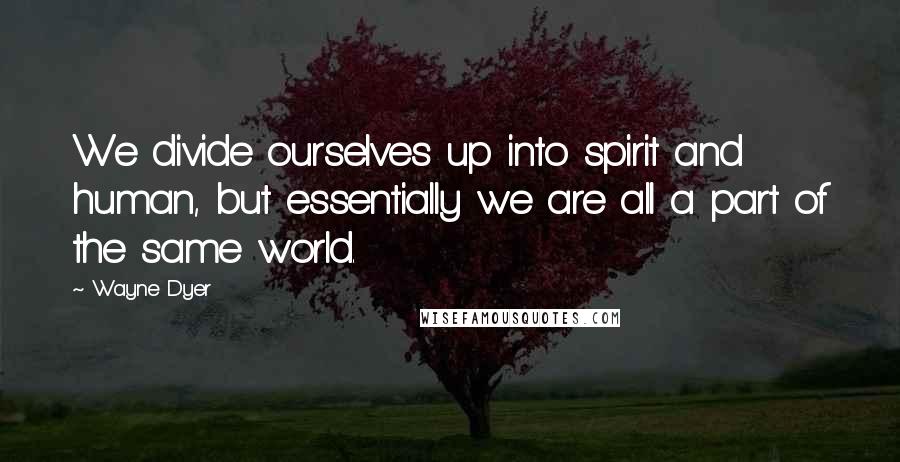 Wayne Dyer Quotes: We divide ourselves up into spirit and human, but essentially we are all a part of the same world.