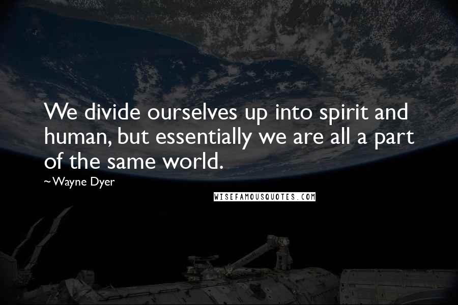 Wayne Dyer Quotes: We divide ourselves up into spirit and human, but essentially we are all a part of the same world.