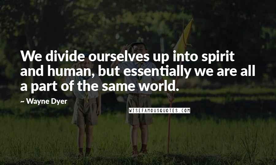 Wayne Dyer Quotes: We divide ourselves up into spirit and human, but essentially we are all a part of the same world.