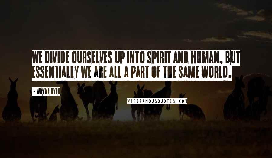 Wayne Dyer Quotes: We divide ourselves up into spirit and human, but essentially we are all a part of the same world.