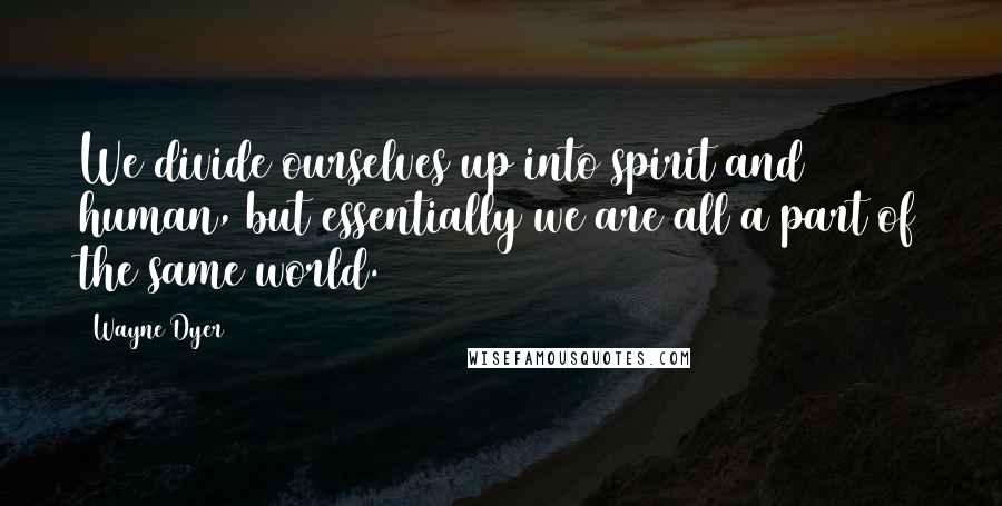 Wayne Dyer Quotes: We divide ourselves up into spirit and human, but essentially we are all a part of the same world.